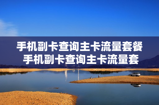 手机副卡查询主卡流量套餐 手机副卡查询主卡流量套餐怎么查