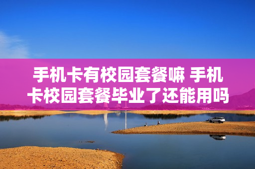 手机卡有校园套餐嘛 手机卡校园套餐毕业了还能用吗