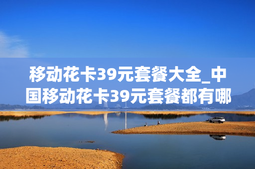 移动花卡39元套餐大全_中国移动花卡39元套餐都有哪些app