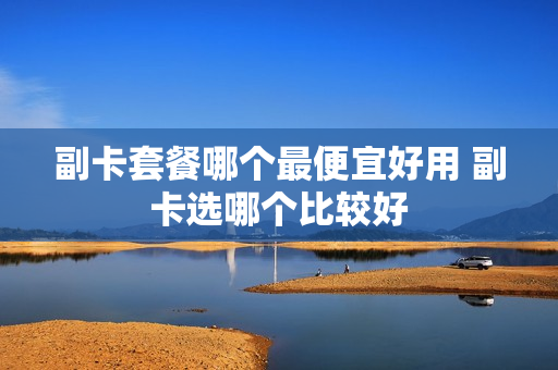 副卡套餐哪个最便宜好用 副卡选哪个比较好