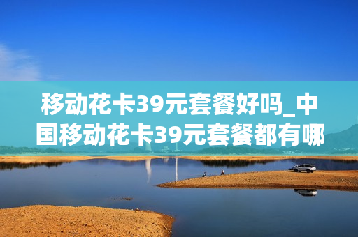 移动花卡39元套餐好吗_中国移动花卡39元套餐都有哪些app