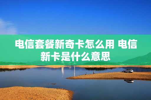 电信套餐新奇卡怎么用 电信新卡是什么意思