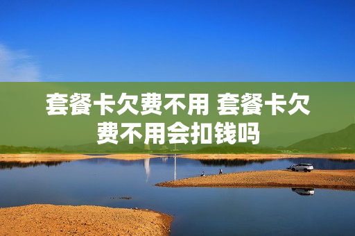 套餐卡欠费不用 套餐卡欠费不用会扣钱吗