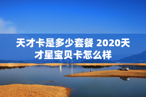 天才卡是多少套餐 2020天才星宝贝卡怎么样