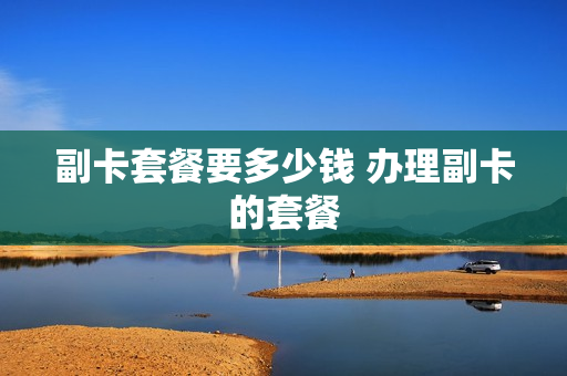 副卡套餐要多少钱 办理副卡的套餐