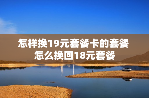 怎样换19元套餐卡的套餐 怎么换回18元套餐