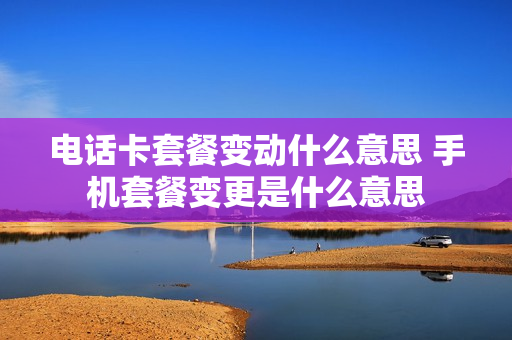 电话卡套餐变动什么意思 手机套餐变更是什么意思