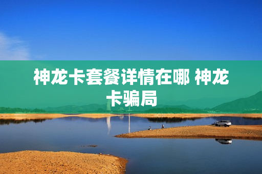 神龙卡套餐详情在哪 神龙卡骗局