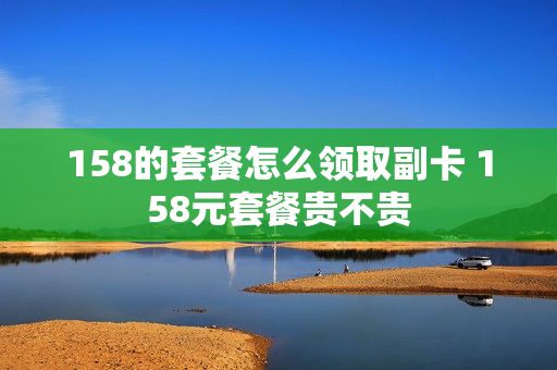 158的套餐怎么领取副卡 158元套餐贵不贵