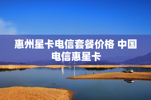 惠州星卡电信套餐价格 中国电信惠星卡