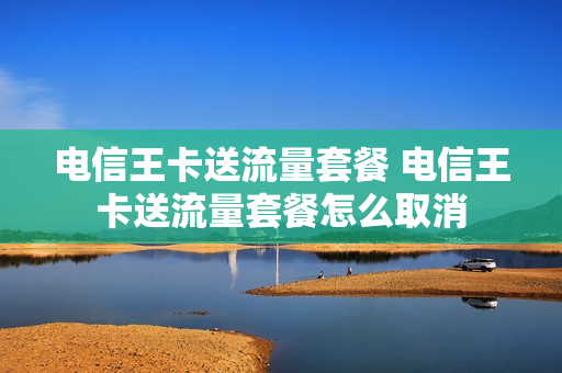 电信王卡送流量套餐 电信王卡送流量套餐怎么取消