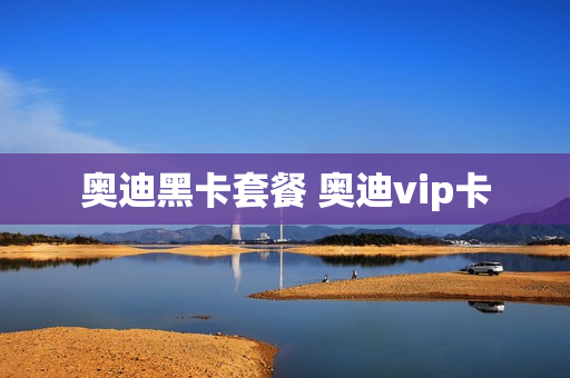 奥迪黑卡套餐 奥迪vip卡