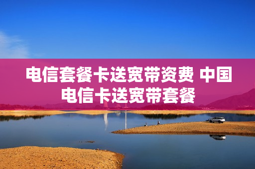 电信套餐卡送宽带资费 中国电信卡送宽带套餐