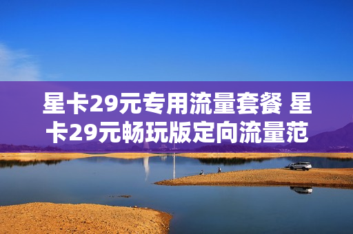 星卡29元专用流量套餐 星卡29元畅玩版定向流量范围