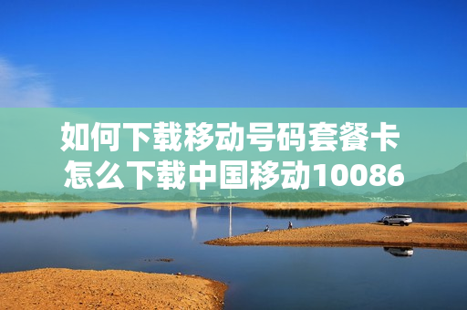 如何下载移动号码套餐卡 怎么下载中国移动10086