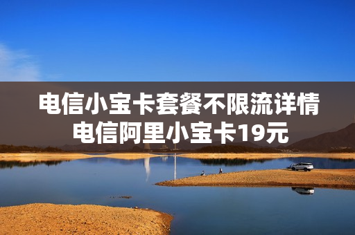 电信小宝卡套餐不限流详情 电信阿里小宝卡19元