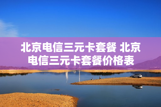 北京电信三元卡套餐 北京电信三元卡套餐价格表