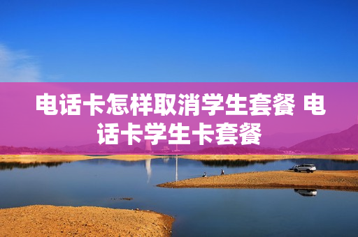 电话卡怎样取消学生套餐 电话卡学生卡套餐