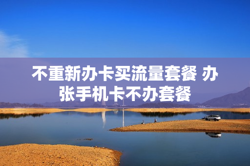 不重新办卡买流量套餐 办张手机卡不办套餐