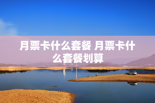 月票卡什么套餐 月票卡什么套餐划算