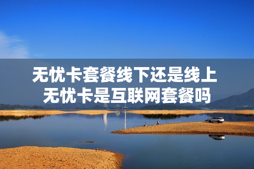 无忧卡套餐线下还是线上 无忧卡是互联网套餐吗