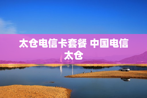 太仓电信卡套餐 中国电信太仓