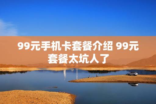 99元手机卡套餐介绍 99元套餐太坑人了
