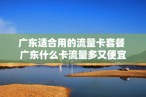 广东适合用的流量卡套餐 广东什么卡流量多又便宜