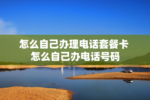 怎么自己办理电话套餐卡 怎么自己办电话号码