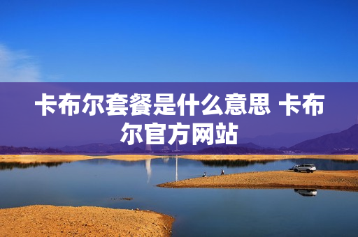 卡布尔套餐是什么意思 卡布尔官方网站