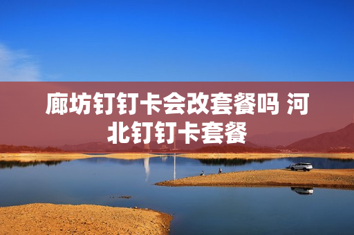 廊坊钉钉卡会改套餐吗 河北钉钉卡套餐