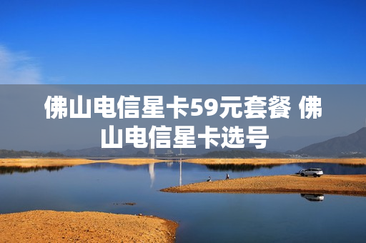 佛山电信星卡59元套餐 佛山电信星卡选号