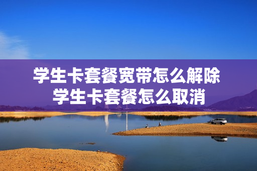 学生卡套餐宽带怎么解除 学生卡套餐怎么取消