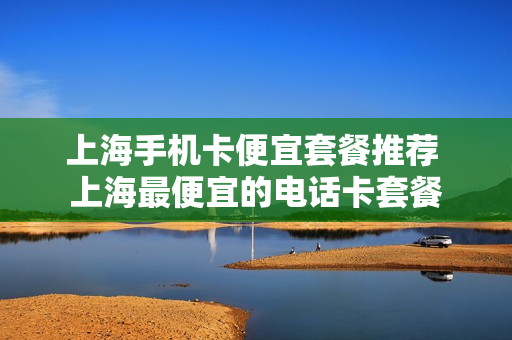 上海手机卡便宜套餐推荐 上海最便宜的电话卡套餐