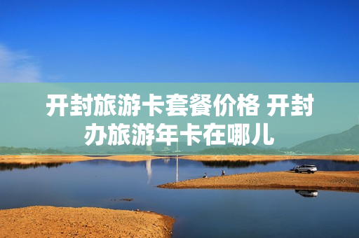 开封旅游卡套餐价格 开封办旅游年卡在哪儿