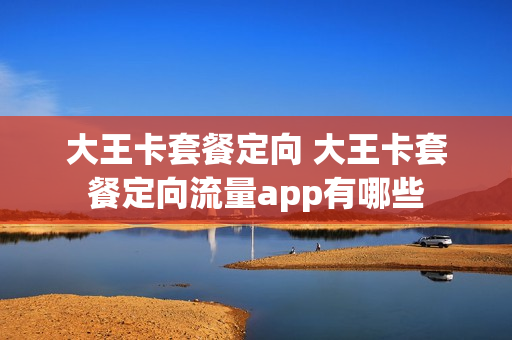 大王卡套餐定向 大王卡套餐定向流量app有哪些