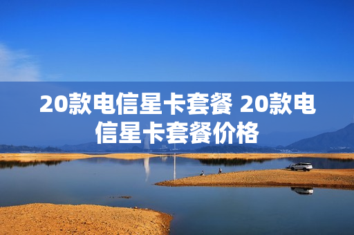 20款电信星卡套餐 20款电信星卡套餐价格