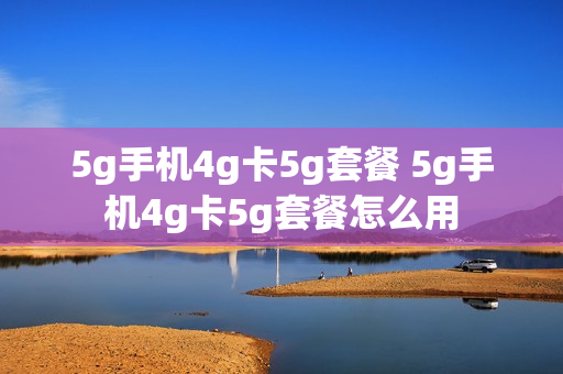 5g手机4g卡5g套餐 5g手机4g卡5g套餐怎么用