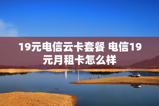 19元电信云卡套餐 电信19元月租卡怎么样