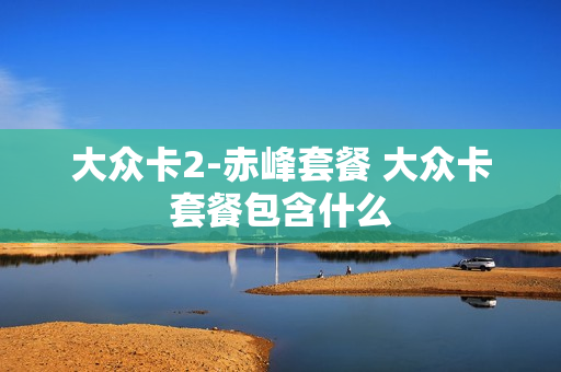 大众卡2-赤峰套餐 大众卡套餐包含什么