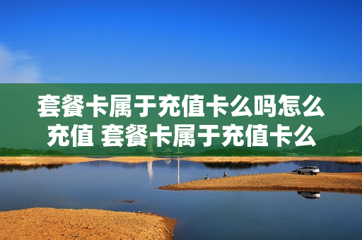 套餐卡属于充值卡么吗怎么充值 套餐卡属于充值卡么吗怎么充值的