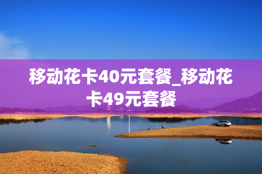 移动花卡40元套餐_移动花卡49元套餐