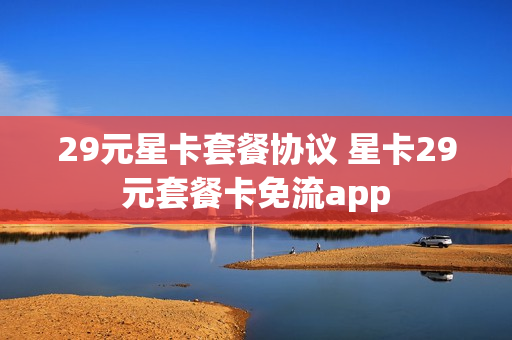 29元星卡套餐协议 星卡29元套餐卡免流app