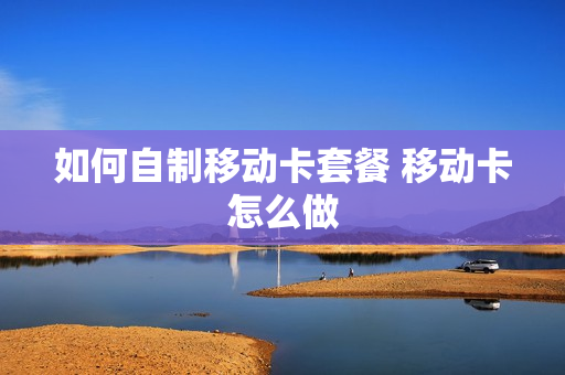 如何自制移动卡套餐 移动卡怎么做