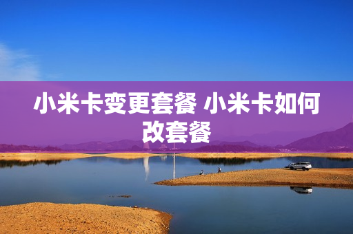 小米卡变更套餐 小米卡如何改套餐