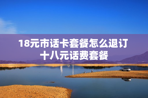 18元市话卡套餐怎么退订 十八元话费套餐