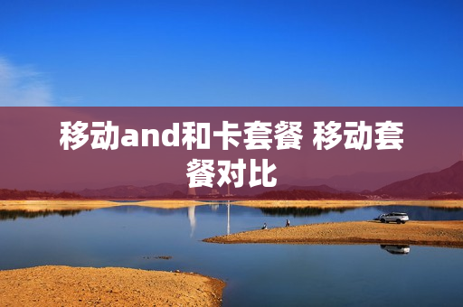 移动and和卡套餐 移动套餐对比