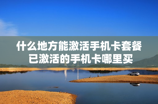 什么地方能激活手机卡套餐 已激活的手机卡哪里买