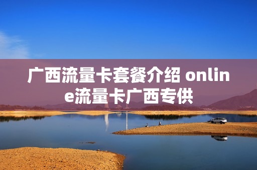 广西流量卡套餐介绍 online流量卡广西专供