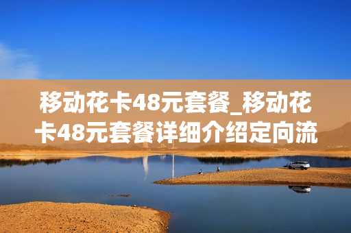 移动花卡48元套餐_移动花卡48元套餐详细介绍定向流量